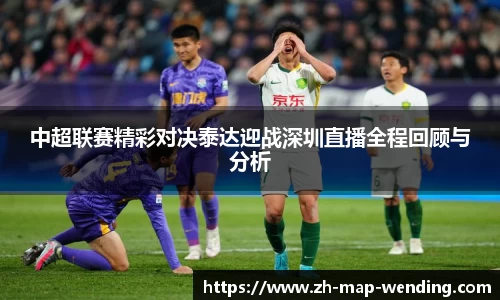 中超联赛精彩对决泰达迎战深圳直播全程回顾与分析