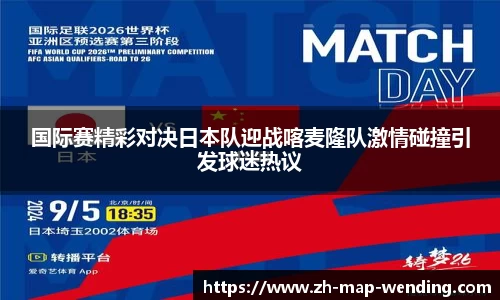 国际赛精彩对决日本队迎战喀麦隆队激情碰撞引发球迷热议