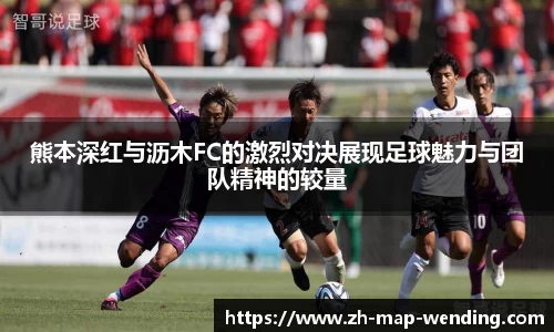熊本深红与沥木FC的激烈对决展现足球魅力与团队精神的较量