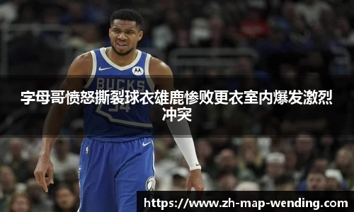 字母哥愤怒撕裂球衣雄鹿惨败更衣室内爆发激烈冲突