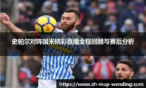 史帕尔对阵国米精彩直播全程回顾与赛后分析