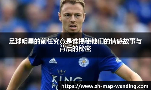 足球明星的前任究竟是谁揭秘他们的情感故事与背后的秘密