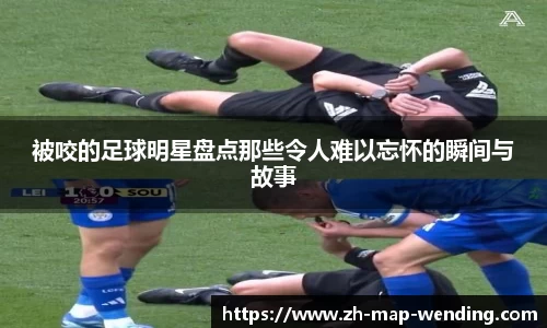 被咬的足球明星盘点那些令人难以忘怀的瞬间与故事