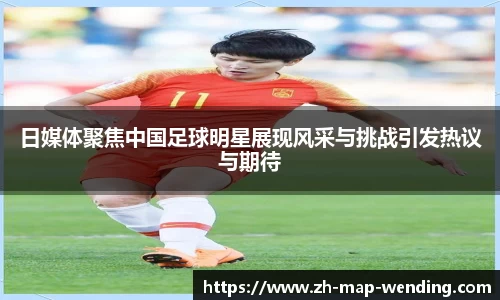 日媒体聚焦中国足球明星展现风采与挑战引发热议与期待